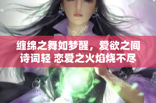 缠绵之舞如梦醒，爱欲之间诗词轻 恋爱之火焰烧不尽，相思之情绵绵长