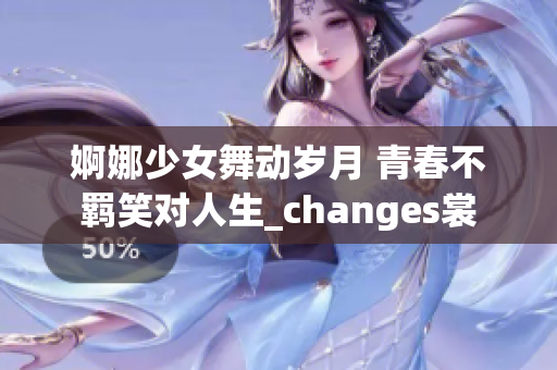 婀娜少女舞动岁月 青春不羁笑对人生_changes裳