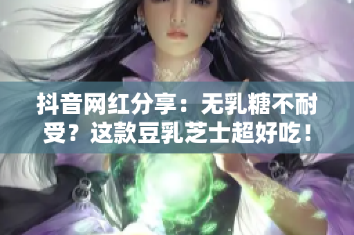 抖音网红分享：无乳糖不耐受？这款豆乳芝士超好吃！