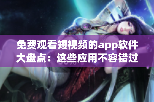 免费观看短视频的app软件大盘点：这些应用不容错过!