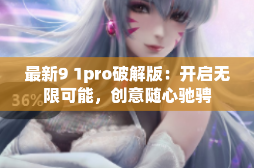 最新9 1pro破解版：开启无限可能，创意随心驰骋