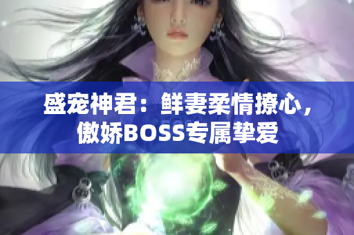 盛宠神君：鲜妻柔情撩心，傲娇BOSS专属挚爱