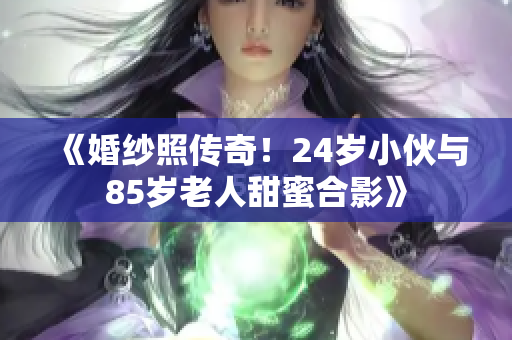 《婚纱照传奇！24岁小伙与85岁老人甜蜜合影》