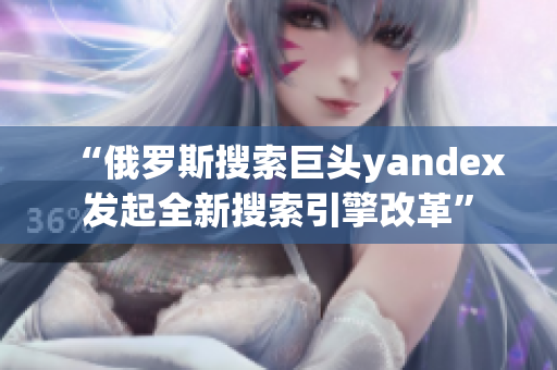 “俄罗斯搜索巨头yandex发起全新搜索引擎改革”