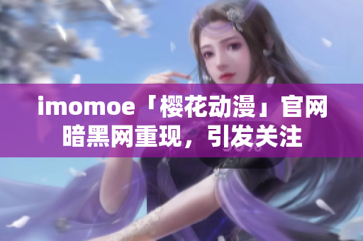 imomoe「樱花动漫」官网暗黑网重现，引发关注