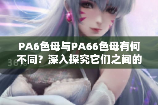 PA6色母与PA66色母有何不同？深入探究它们之间的差异