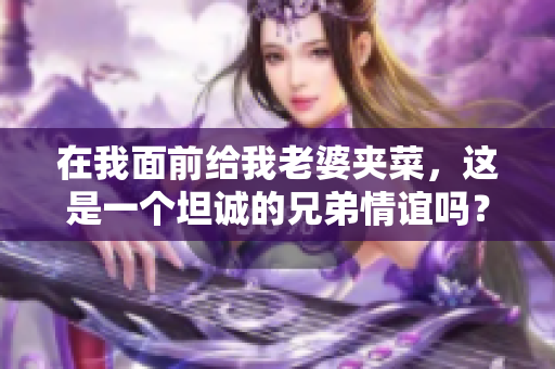 在我面前给我老婆夹菜，这是一个坦诚的兄弟情谊吗？