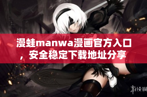 漫蛙manwa漫画官方入口，安全稳定下载地址分享 