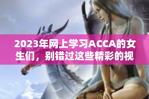 2023年网上学习ACCA的女生们，别错过这些精彩的视频课程！