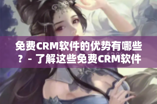 免费CRM软件的优势有哪些？- 了解这些免费CRM软件的好处