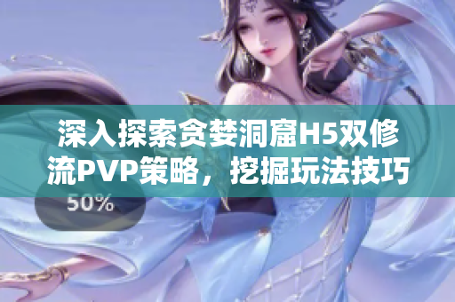 深入探索贪婪洞窟H5双修流PVP策略，挖掘玩法技巧