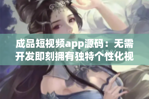 成品短视频app源码：无需开发即刻拥有独特个性化视频分享平台