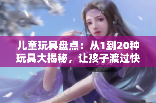 儿童玩具盘点：从1到20种玩具大揭秘，让孩子渡过快乐时光