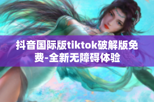 抖音国际版tiktok破解版免费-全新无障碍体验