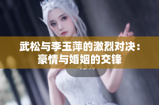 武松与李玉萍的激烈对决：豪情与婚姻的交锋