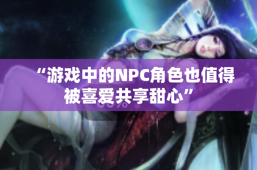 “游戏中的NPC角色也值得被喜爱共享甜心”