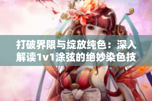 打破界限与绽放纯色：深入解读1v1涂弦的绝妙染色技巧