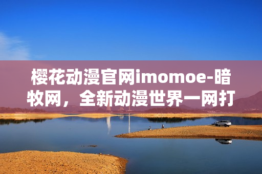 樱花动漫官网imomoe-暗牧网，全新动漫世界一网打尽