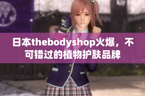 日本thebodyshop火爆，不可错过的植物护肤品牌