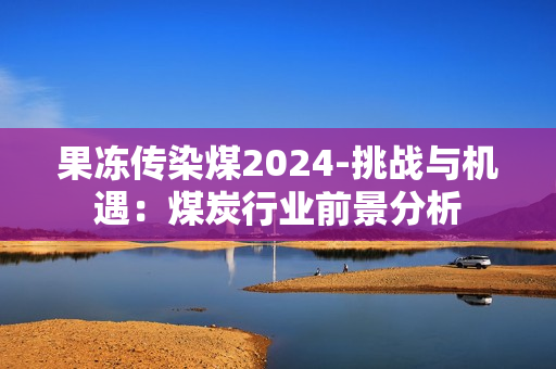 果冻传染煤2024-挑战与机遇：煤炭行业前景分析