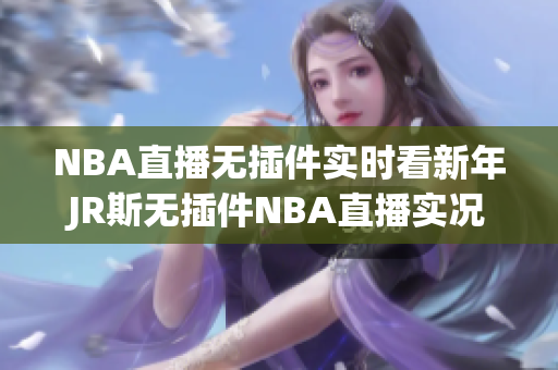 NBA直播无插件实时看新年JR斯无插件NBA直播实况回放