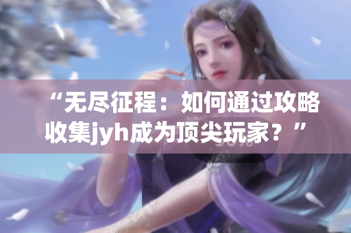 “无尽征程：如何通过攻略收集jyh成为顶尖玩家？”