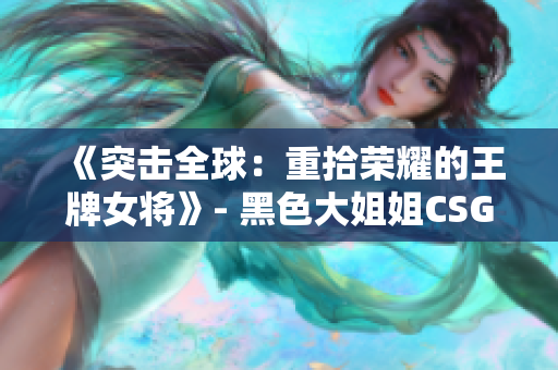 《突击全球：重拾荣耀的王牌女将》- 黑色大姐姐CSGO 