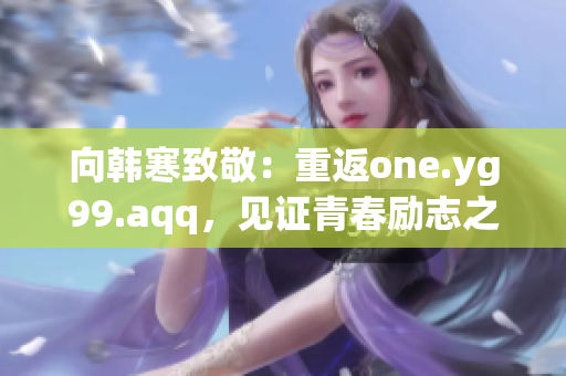 向韩寒致敬：重返one.yg99.aqq，见证青春励志之路