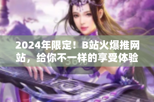 2024年限定！B站火爆推网站，给你不一样的享受体验！