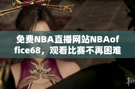 免费NBA直播网站NBAoffice68，观看比赛不再困难