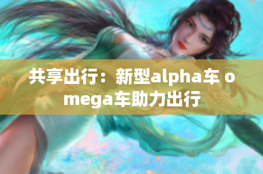 共享出行：新型alpha车 omega车助力出行