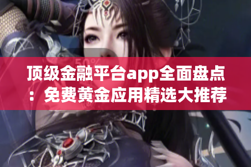 顶级金融平台app全面盘点：免费黄金应用精选大推荐