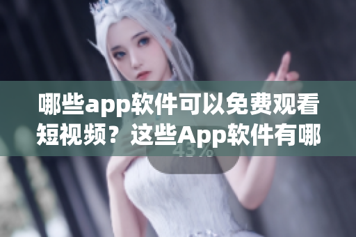 哪些app软件可以免费观看短视频？这些App软件有哪些？