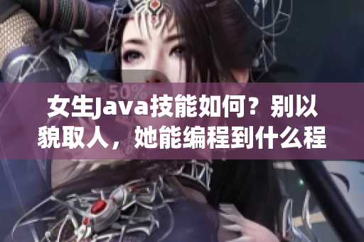 女生Java技能如何？别以貌取人，她能编程到什么程度？