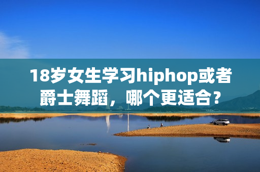 18岁女生学习hiphop或者爵士舞蹈，哪个更适合？