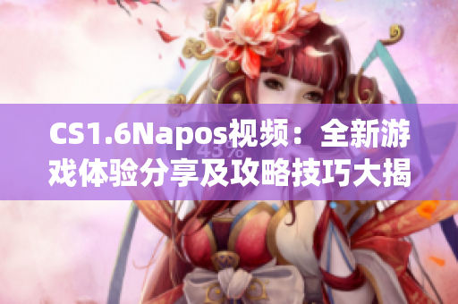 CS1.6Napos视频：全新游戏体验分享及攻略技巧大揭秘