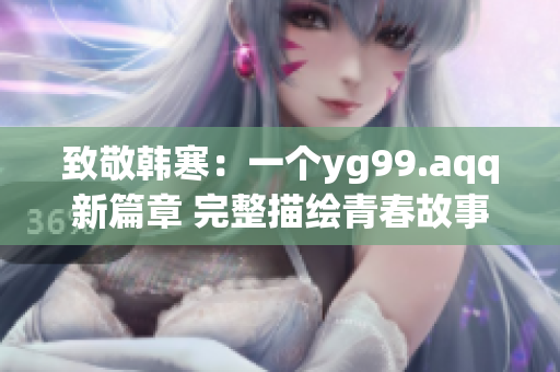 致敬韩寒：一个yg99.aqq新篇章 完整描绘青春故事