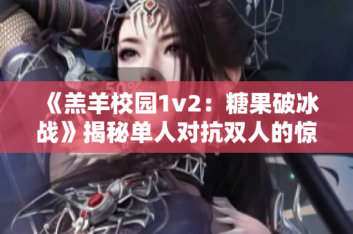 《羔羊校园1v2：糖果破冰战》揭秘单人对抗双人的惊险校园战事