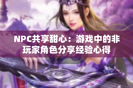 NPC共享甜心：游戏中的非玩家角色分享经验心得