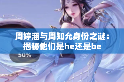 周婷涵与周知允身份之谜：揭秘他们是he还是be