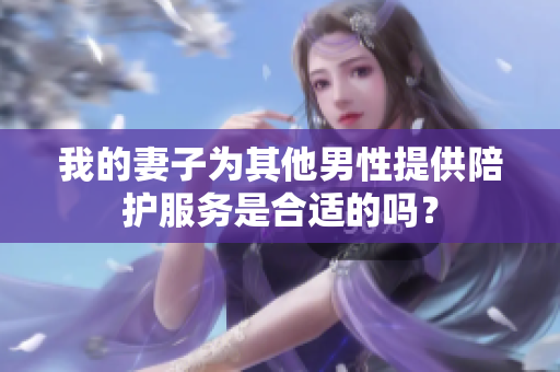 我的妻子为其他男性提供陪护服务是合适的吗？