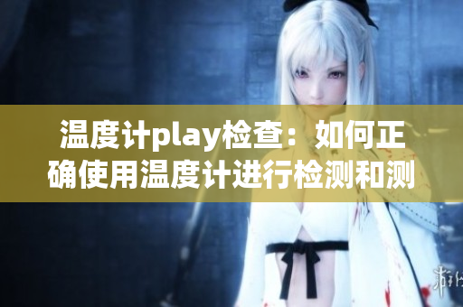 温度计play检查：如何正确使用温度计进行检测和测量