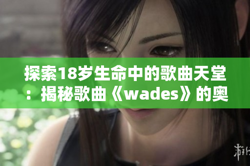 探索18岁生命中的歌曲天堂：揭秘歌曲《wades》的奥秘