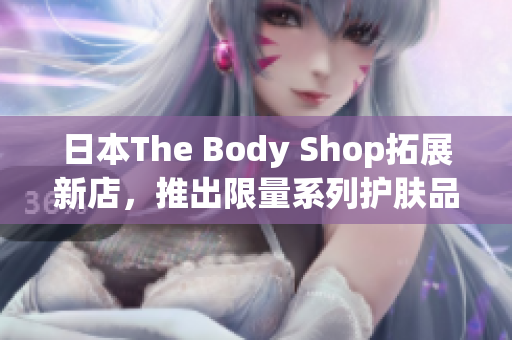 日本The Body Shop拓展新店，推出限量系列护肤品