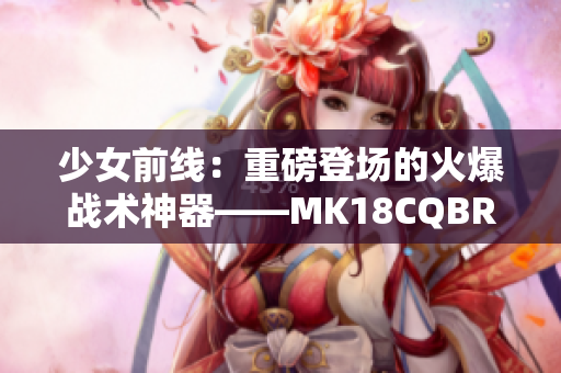 少女前线：重磅登场的火爆战术神器——MK18CQBR攻略揭秘