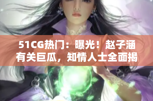 51CG热门：曝光！赵子涵有关巨瓜，知情人士全面揭秘真相