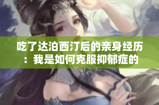 吃了达泊西汀后的亲身经历：我是如何克服抑郁症的