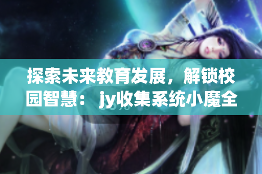 探索未来教育发展，解锁校园智慧： jy收集系统小魔全新升级