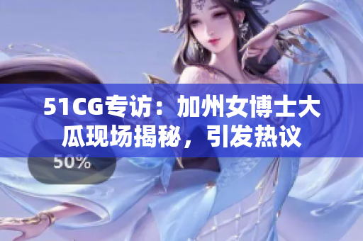 51CG专访：加州女博士大瓜现场揭秘，引发热议