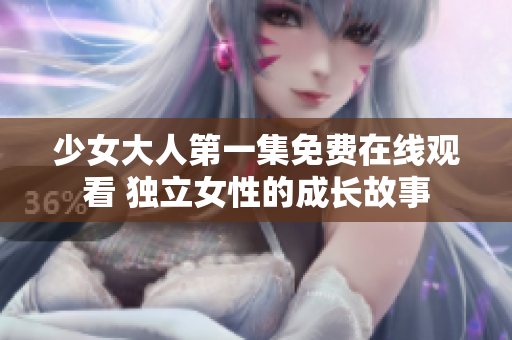 少女大人第一集免费在线观看 独立女性的成长故事